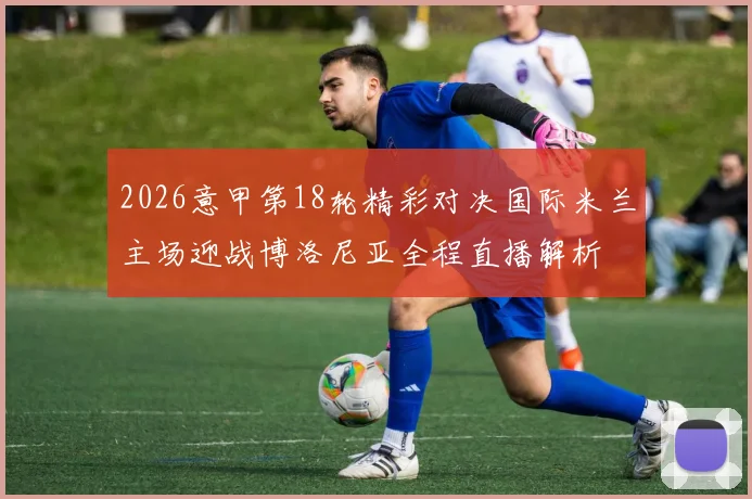 2026意甲第18轮精彩对决国际米兰主场迎战博洛尼亚全程直播解析