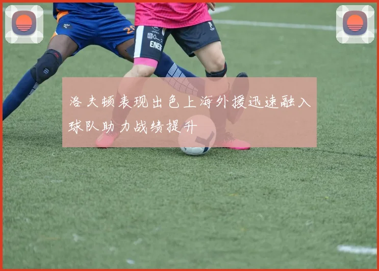 洛夫顿表现出色上海外援迅速融入球队助力战绩提升