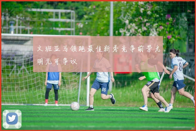 文班亚马领跑最佳新秀竞争前景光明无可争议