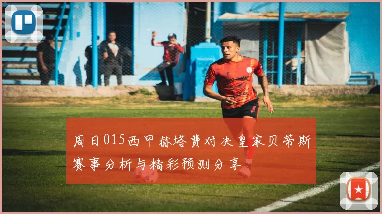周日015西甲赫塔费对决皇家贝蒂斯赛事分析与精彩预测分享