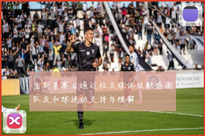 金斯基赛后通过社交媒体致歉感谢队友和球迷的支持与理解