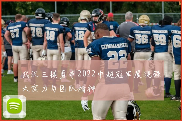 武汉三镇勇夺2022中超冠军展现强大实力与团队精神