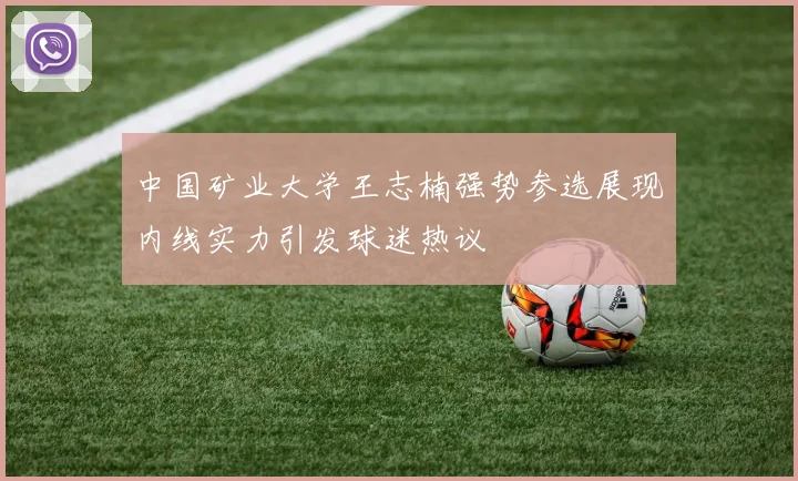 中国矿业大学王志楠强势参选展现内线实力引发球迷热议